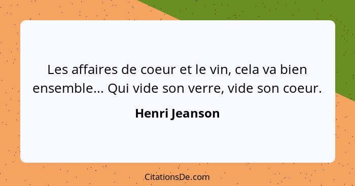 Les affaires de coeur et le vin, cela va bien ensemble... Qui vide son verre, vide son coeur.... - Henri Jeanson