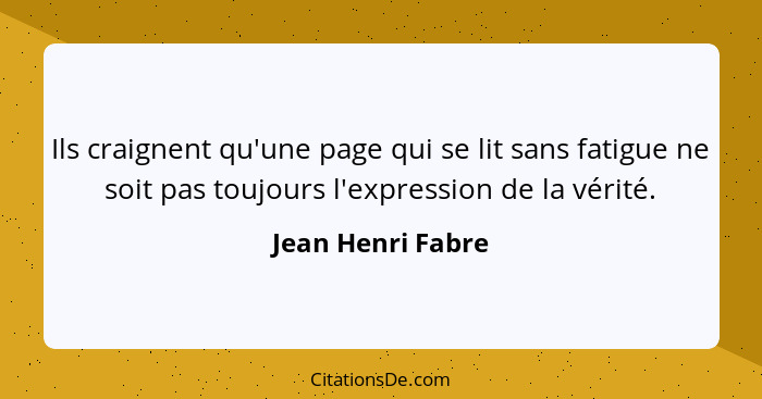 Ils craignent qu'une page qui se lit sans fatigue ne soit pas toujours l'expression de la vérité.... - Jean Henri Fabre