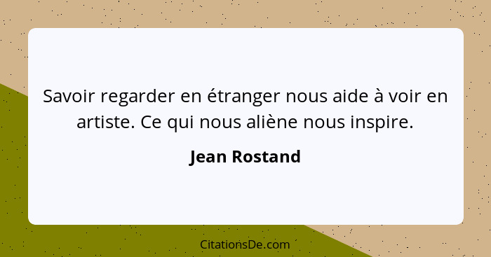 Savoir regarder en étranger nous aide à voir en artiste. Ce qui nous aliène nous inspire.... - Jean Rostand