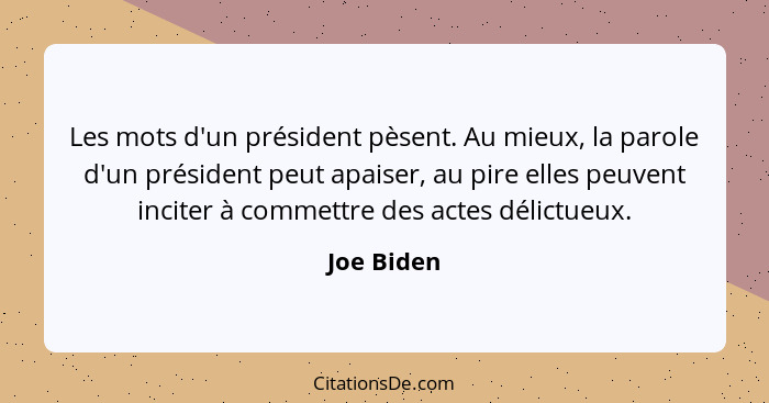 Les mots d'un président pèsent. Au mieux, la parole d'un président peut apaiser, au pire elles peuvent inciter à commettre des actes délic... - Joe Biden