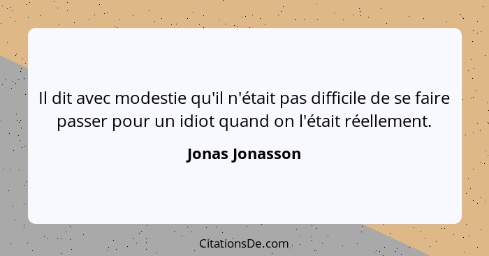 Il dit avec modestie qu'il n'était pas difficile de se faire passer pour un idiot quand on l'était réellement.... - Jonas Jonasson