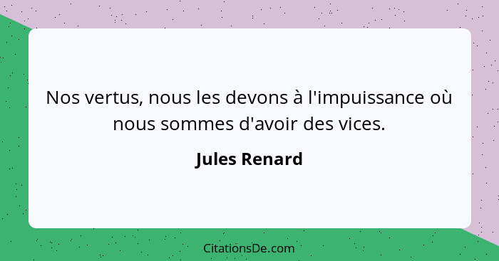 Nos vertus, nous les devons à l'impuissance où nous sommes d'avoir des vices.... - Jules Renard