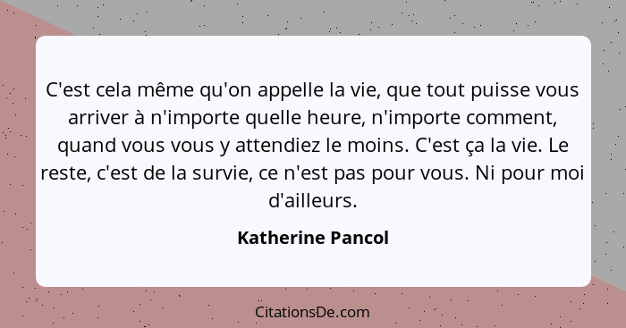 C'est cela même qu'on appelle la vie, que tout puisse vous arriver à n'importe quelle heure, n'importe comment, quand vous vous y a... - Katherine Pancol