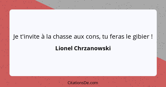 Je t'invite à la chasse aux cons, tu feras le gibier !... - Lionel Chrzanowski