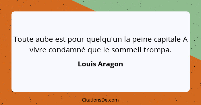 Toute aube est pour quelqu'un la peine capitale A vivre condamné que le sommeil trompa.... - Louis Aragon