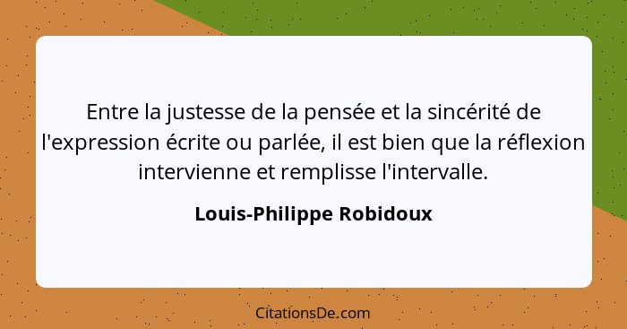 Entre la justesse de la pensée et la sincérité de l'expression écrite ou parlée, il est bien que la réflexion intervienne et... - Louis-Philippe Robidoux