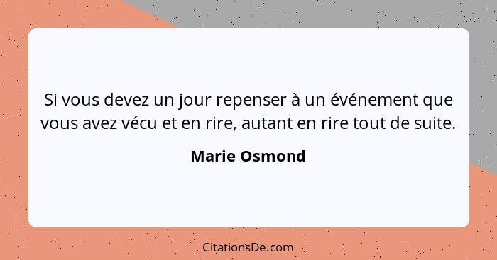 Si vous devez un jour repenser à un événement que vous avez vécu et en rire, autant en rire tout de suite.... - Marie Osmond