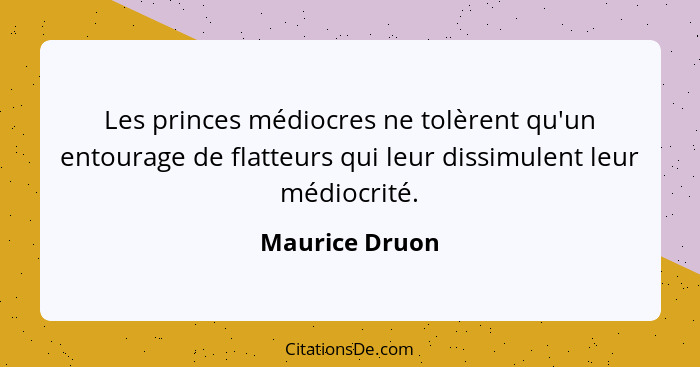Les princes médiocres ne tolèrent qu'un entourage de flatteurs qui leur dissimulent leur médiocrité.... - Maurice Druon
