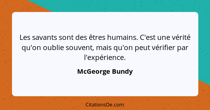 Les savants sont des êtres humains. C'est une vérité qu'on oublie souvent, mais qu'on peut vérifier par l'expérience.... - McGeorge Bundy