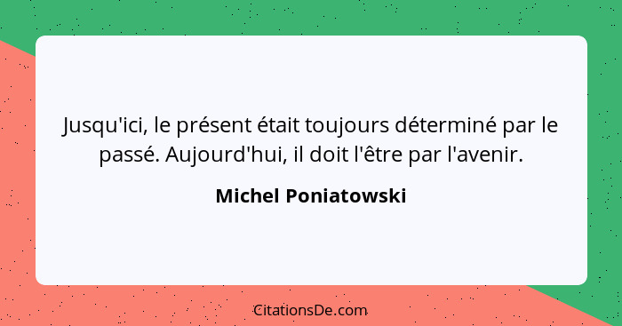 Jusqu'ici, le présent était toujours déterminé par le passé. Aujourd'hui, il doit l'être par l'avenir.... - Michel Poniatowski