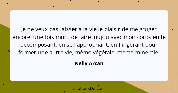 Je ne veux pas laisser à la vie le plaisir de me gruger encore, une fois mort, de faire joujou avec mon corps en le décomposant, en se l... - Nelly Arcan