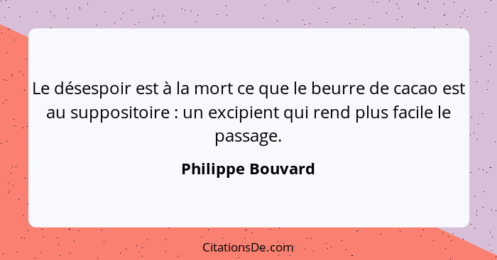 Le désespoir est à la mort ce que le beurre de cacao est au suppositoire : un excipient qui rend plus facile le passage.... - Philippe Bouvard