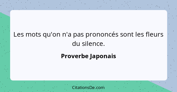 Les mots qu'on n'a pas prononcés sont les fleurs du silence.... - Proverbe Japonais