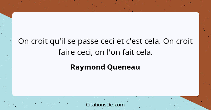 On croit qu'il se passe ceci et c'est cela. On croit faire ceci, on l'on fait cela.... - Raymond Queneau