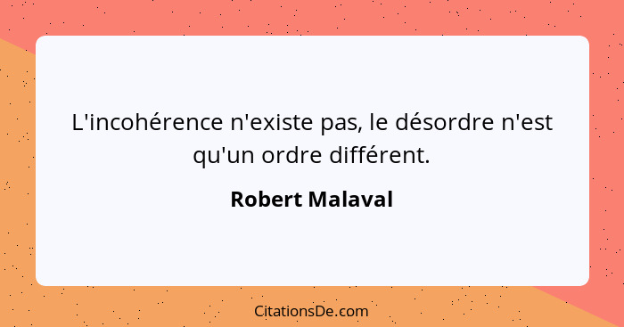 L'incohérence n'existe pas, le désordre n'est qu'un ordre différent.... - Robert Malaval