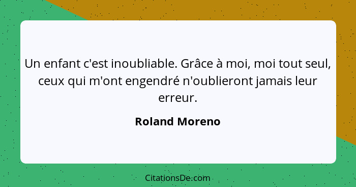 Un enfant c'est inoubliable. Grâce à moi, moi tout seul, ceux qui m'ont engendré n'oublieront jamais leur erreur.... - Roland Moreno