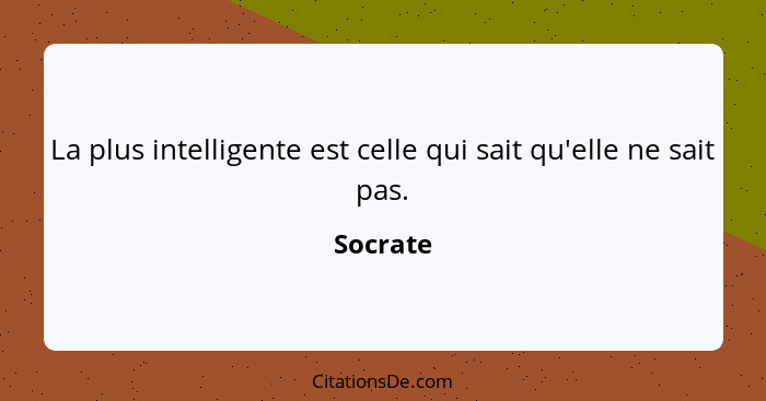 La plus intelligente est celle qui sait qu'elle ne sait pas.... - Socrate