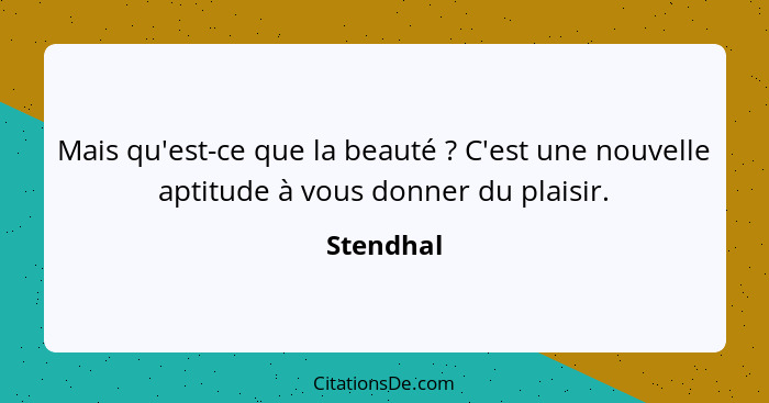 Mais qu'est-ce que la beauté ? C'est une nouvelle aptitude à vous donner du plaisir.... - Stendhal