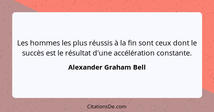 Les hommes les plus réussis à la fin sont ceux dont le succès est le résultat d'une accélération constante.... - Alexander Graham Bell