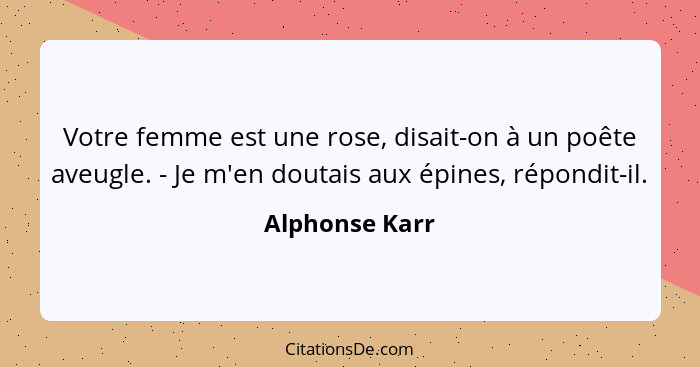 Votre femme est une rose, disait-on à un poête aveugle. - Je m'en doutais aux épines, répondit-il.... - Alphonse Karr