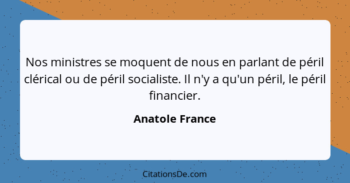 Nos ministres se moquent de nous en parlant de péril clérical ou de péril socialiste. Il n'y a qu'un péril, le péril financier.... - Anatole France