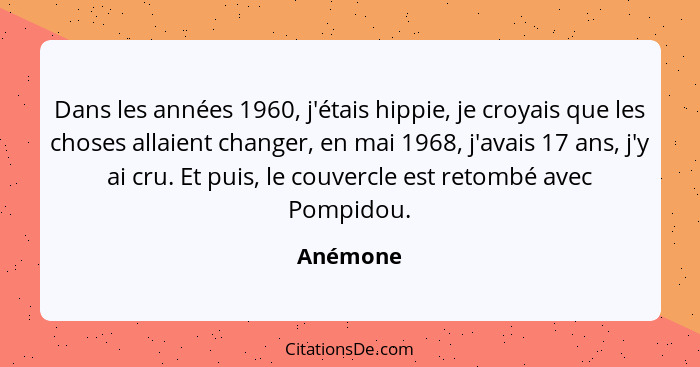 Dans les années 1960, j'étais hippie, je croyais que les choses allaient changer, en mai 1968, j'avais 17 ans, j'y ai cru. Et puis, le couve... - Anémone