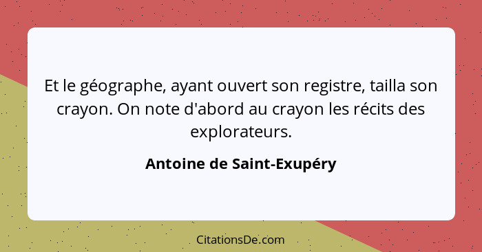 Et le géographe, ayant ouvert son registre, tailla son crayon. On note d'abord au crayon les récits des explorateurs.... - Antoine de Saint-Exupéry