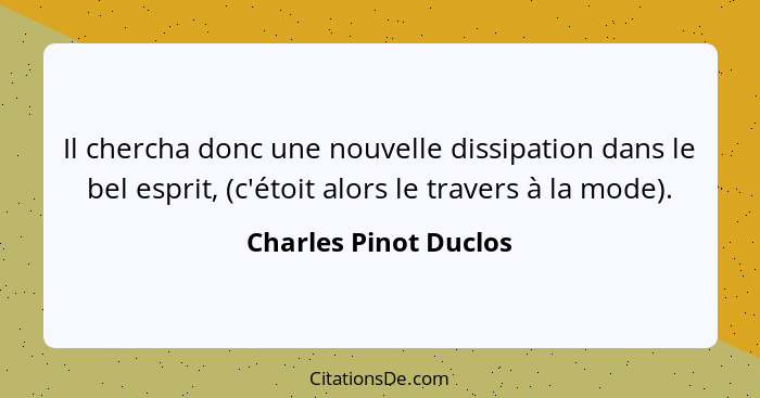 Il chercha donc une nouvelle dissipation dans le bel esprit, (c'étoit alors le travers à la mode).... - Charles Pinot Duclos