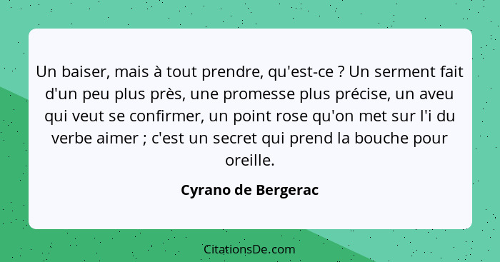 Un baiser, mais à tout prendre, qu'est-ce ? Un serment fait d'un peu plus près, une promesse plus précise, un aveu qui veut... - Cyrano de Bergerac