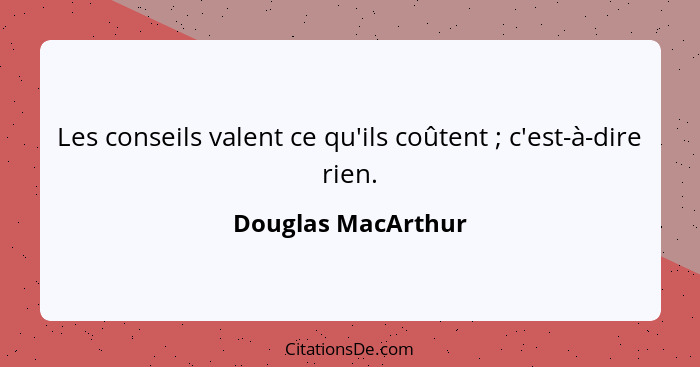 Les conseils valent ce qu'ils coûtent ; c'est-à-dire rien.... - Douglas MacArthur