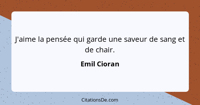 J'aime la pensée qui garde une saveur de sang et de chair.... - Emil Cioran