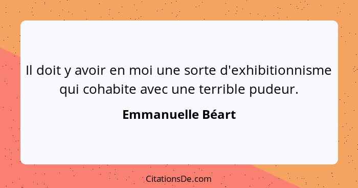 Il doit y avoir en moi une sorte d'exhibitionnisme qui cohabite avec une terrible pudeur.... - Emmanuelle Béart