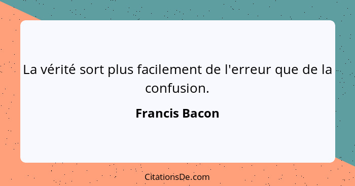 La vérité sort plus facilement de l'erreur que de la confusion.... - Francis Bacon