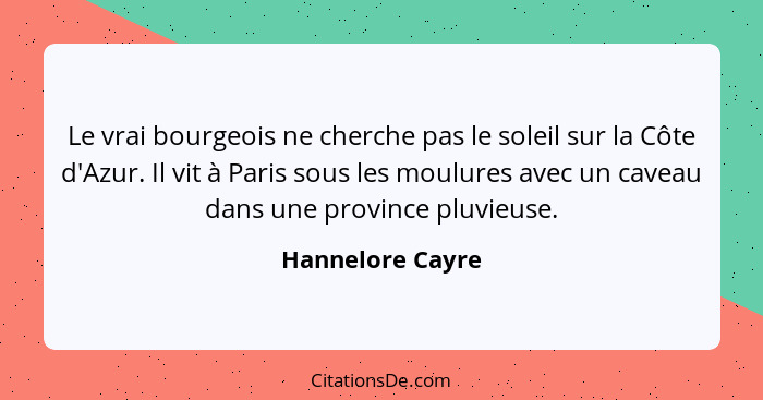 Le vrai bourgeois ne cherche pas le soleil sur la Côte d'Azur. Il vit à Paris sous les moulures avec un caveau dans une province plu... - Hannelore Cayre