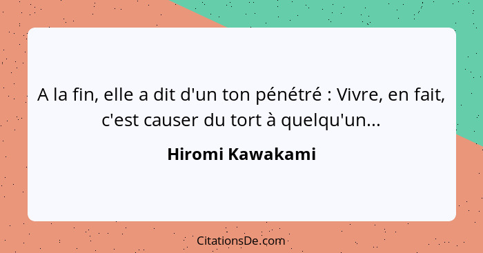 A la fin, elle a dit d'un ton pénétré : Vivre, en fait, c'est causer du tort à quelqu'un...... - Hiromi Kawakami