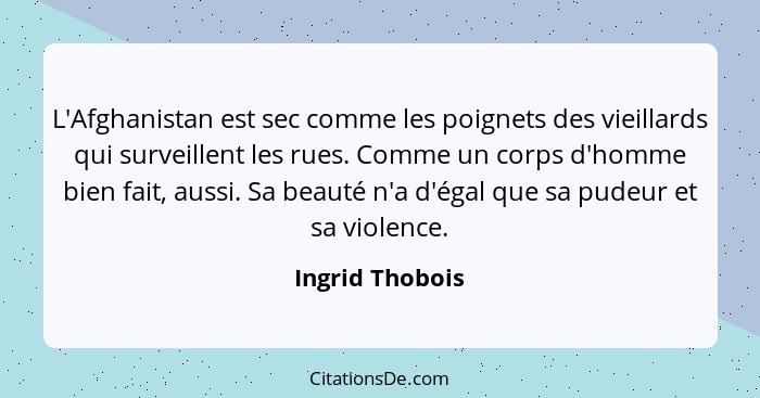 L'Afghanistan est sec comme les poignets des vieillards qui surveillent les rues. Comme un corps d'homme bien fait, aussi. Sa beauté... - Ingrid Thobois