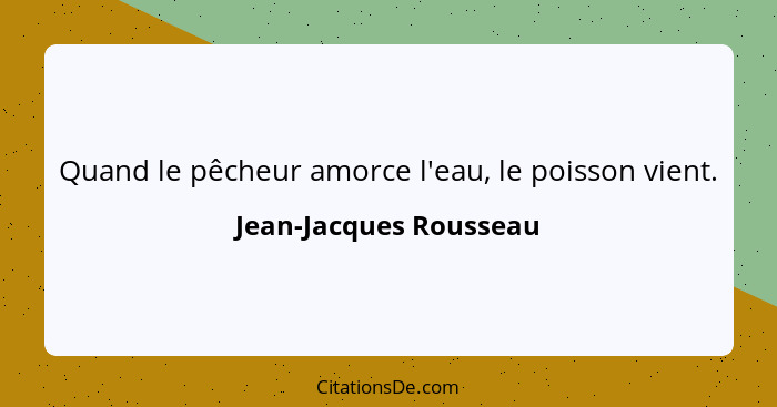 Quand le pêcheur amorce l'eau, le poisson vient.... - Jean-Jacques Rousseau