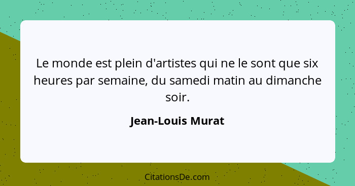 Le monde est plein d'artistes qui ne le sont que six heures par semaine, du samedi matin au dimanche soir.... - Jean-Louis Murat