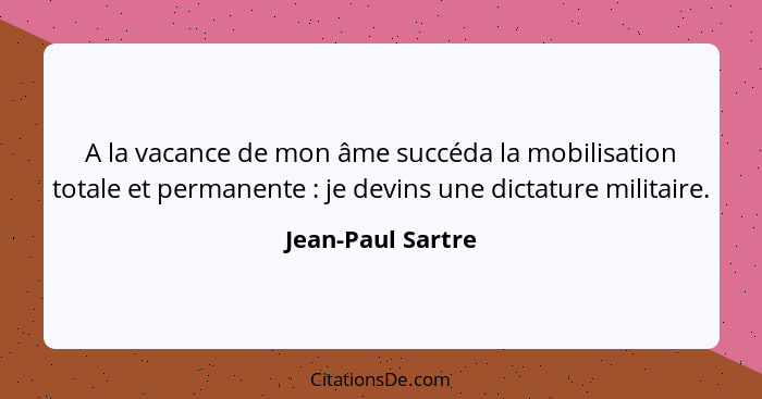 A la vacance de mon âme succéda la mobilisation totale et permanente : je devins une dictature militaire.... - Jean-Paul Sartre