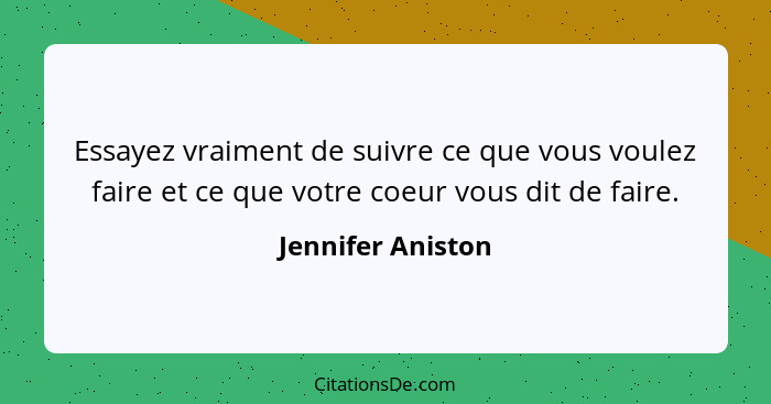 Essayez vraiment de suivre ce que vous voulez faire et ce que votre coeur vous dit de faire.... - Jennifer Aniston