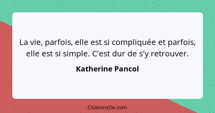 La vie, parfois, elle est si compliquée et parfois, elle est si simple. C'est dur de s'y retrouver.... - Katherine Pancol