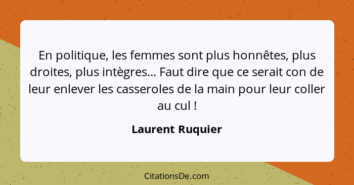 En politique, les femmes sont plus honnêtes, plus droites, plus intègres... Faut dire que ce serait con de leur enlever les casserol... - Laurent Ruquier