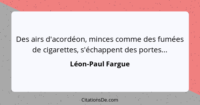 Des airs d'acordéon, minces comme des fumées de cigarettes, s'échappent des portes...... - Léon-Paul Fargue