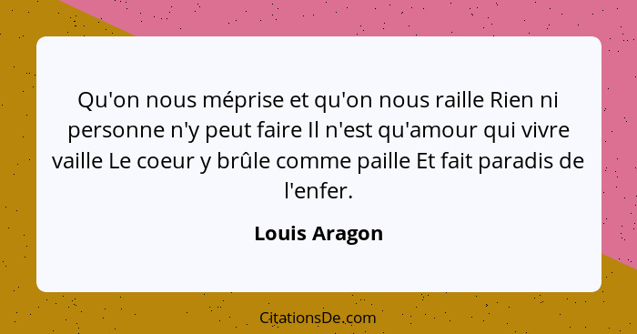 Qu'on nous méprise et qu'on nous raille Rien ni personne n'y peut faire Il n'est qu'amour qui vivre vaille Le coeur y brûle comme paill... - Louis Aragon