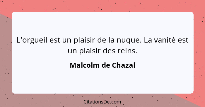 L'orgueil est un plaisir de la nuque. La vanité est un plaisir des reins.... - Malcolm de Chazal