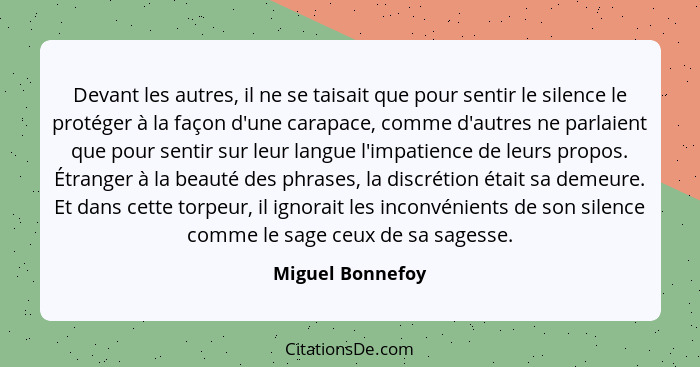 Devant les autres, il ne se taisait que pour sentir le silence le protéger à la façon d'une carapace, comme d'autres ne parlaient qu... - Miguel Bonnefoy