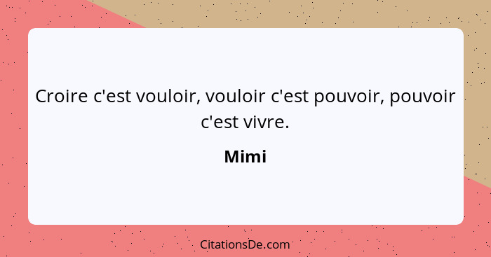 Croire c'est vouloir, vouloir c'est pouvoir, pouvoir c'est vivre.... - Mimi