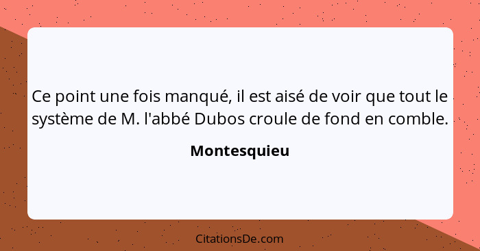 Ce point une fois manqué, il est aisé de voir que tout le système de M. l'abbé Dubos croule de fond en comble.... - Montesquieu