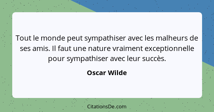 Tout le monde peut sympathiser avec les malheurs de ses amis. Il faut une nature vraiment exceptionnelle pour sympathiser avec leur succ... - Oscar Wilde