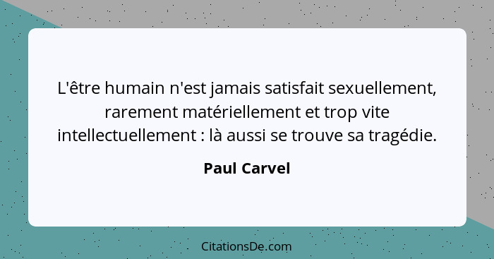 L'être humain n'est jamais satisfait sexuellement, rarement matériellement et trop vite intellectuellement : là aussi se trouve sa... - Paul Carvel